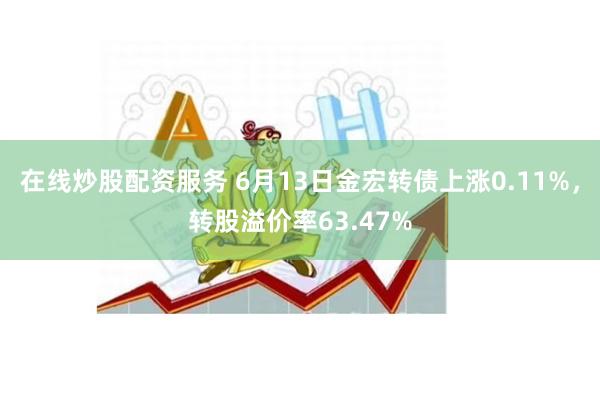 在线炒股配资服务 6月13日金宏转债上涨0.11%，转股溢价率63.47%