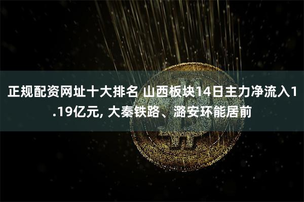 正规配资网址十大排名 山西板块14日主力净流入1.19亿元, 大秦铁路、潞安环能居前