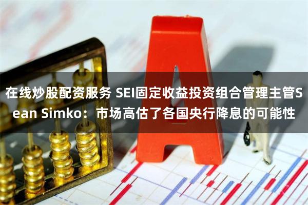 在线炒股配资服务 SEI固定收益投资组合管理主管Sean Simko：市场高估了各国央行降息的可能性