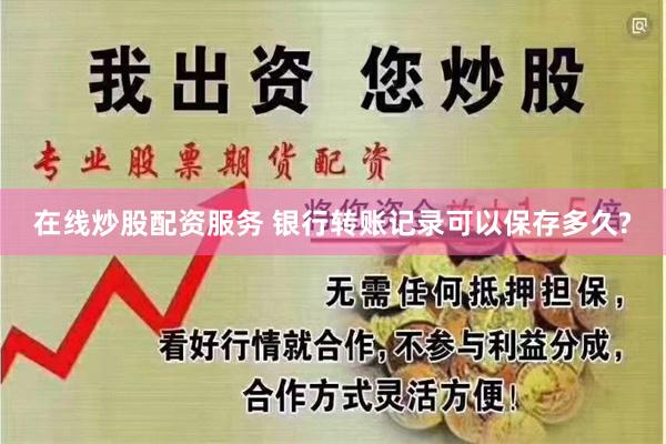 在线炒股配资服务 银行转账记录可以保存多久?