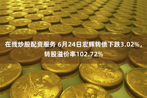 在线炒股配资服务 6月24日宏辉转债下跌3.02%，转股溢价率102.72%