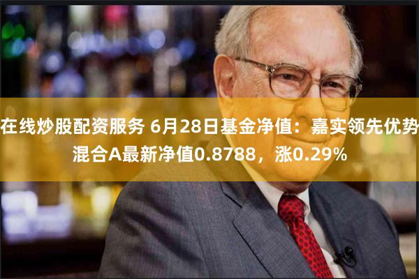 在线炒股配资服务 6月28日基金净值：嘉实领先优势混合A最新净值0.8788，涨0.29%