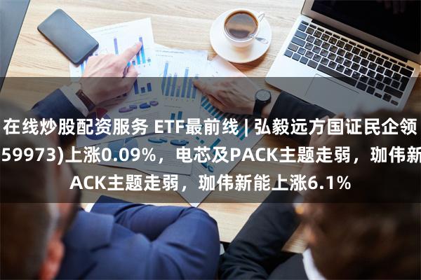 在线炒股配资服务 ETF最前线 | 弘毅远方国证民企领先100ETF(159973)上涨0.09%，电芯及PACK主题走弱，珈伟新能上涨6.1%