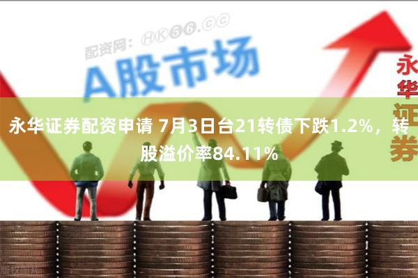 永华证券配资申请 7月3日台21转债下跌1.2%，转股溢价率84.11%