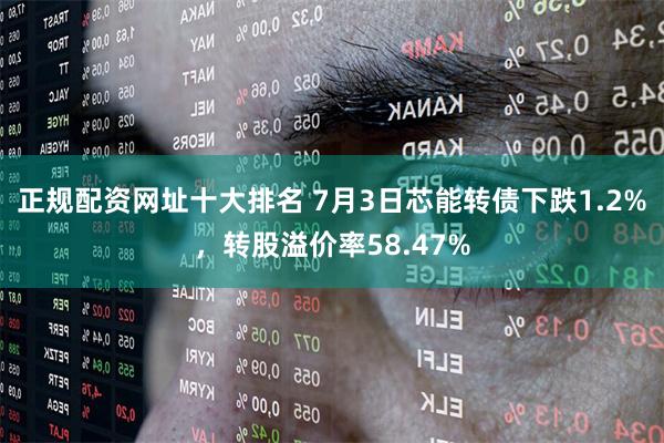 正规配资网址十大排名 7月3日芯能转债下跌1.2%，转股溢价率58.47%