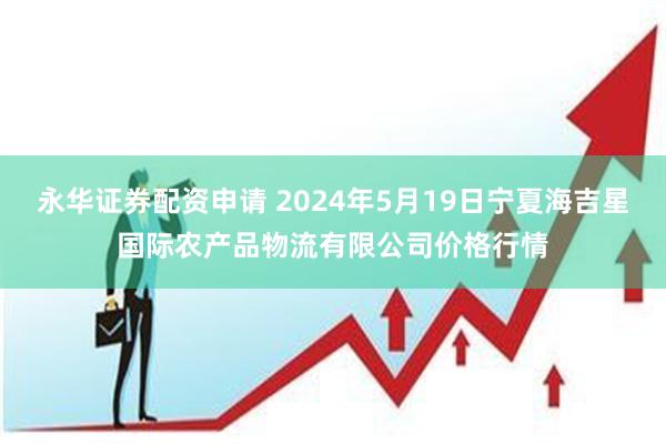 永华证券配资申请 2024年5月19日宁夏海吉星国际农产品物流有限公司价格行情