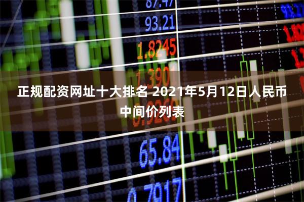 正规配资网址十大排名 2021年5月12日人民币中间价列表