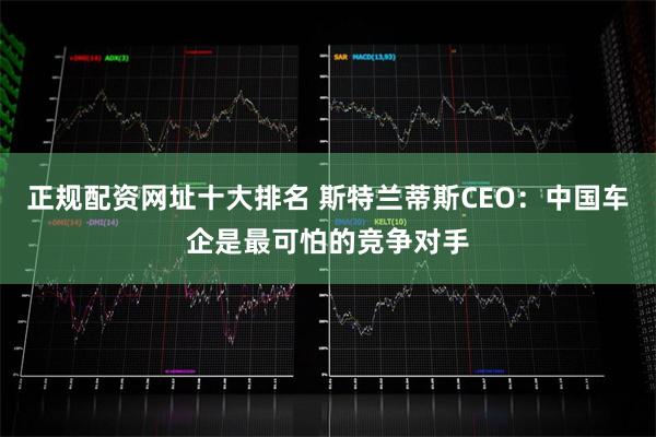 正规配资网址十大排名 斯特兰蒂斯CEO：中国车企是最可怕的竞争对手