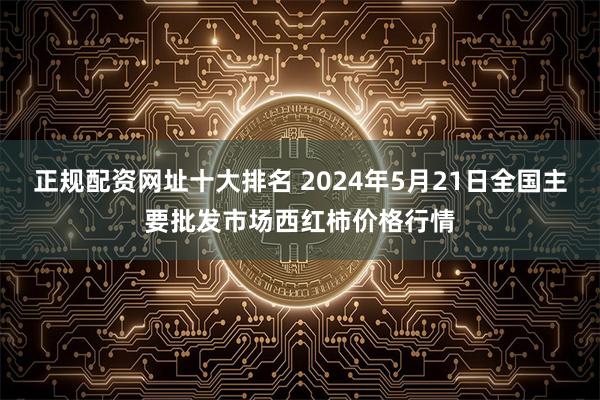 正规配资网址十大排名 2024年5月21日全国主要批发市场西红柿价格行情