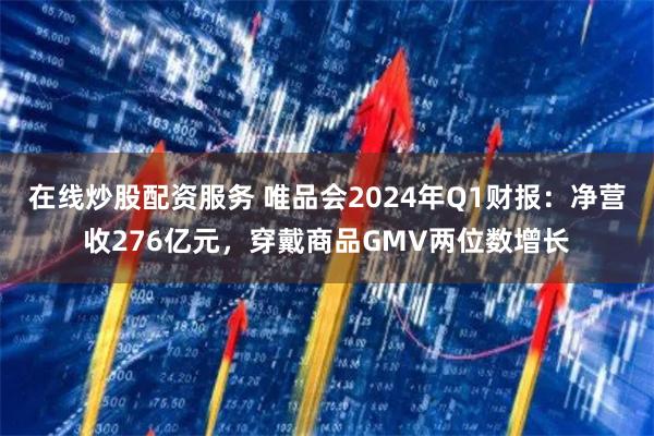 在线炒股配资服务 唯品会2024年Q1财报：净营收276亿元，穿戴商品GMV两位数增长