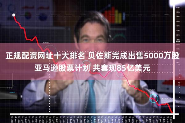 正规配资网址十大排名 贝佐斯完成出售5000万股亚马逊股票计划 共套现85亿美元