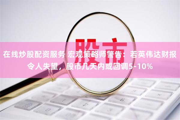 在线炒股配资服务 宏观策略师警告：若英伟达财报令人失望，股市几天内或回调5-10%