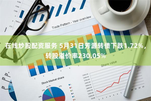 在线炒股配资服务 5月31日芳源转债下跌1.72%，转股溢价率230.05%