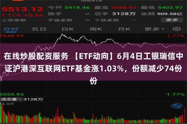 在线炒股配资服务 【ETF动向】6月4日工银瑞信中证沪港深互联网ETF基金涨1.03%，份额减少74份