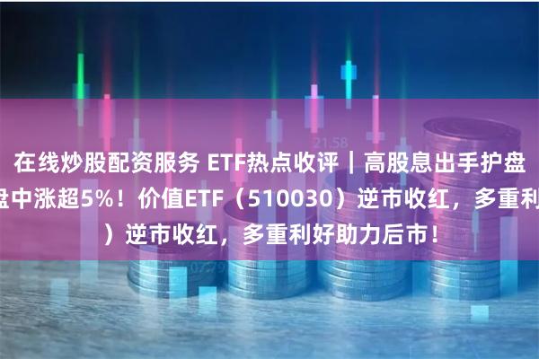 在线炒股配资服务 ETF热点收评｜高股息出手护盘，中远海控盘中涨超5%！价值ETF（510030）逆市收红，多重利好助力后市！