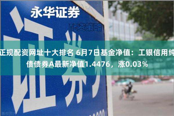 正规配资网址十大排名 6月7日基金净值：工银信用纯债债券A最新净值1.4476，涨0.03%