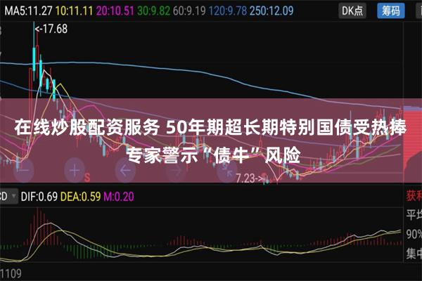 在线炒股配资服务 50年期超长期特别国债受热捧 专家警示“债牛”风险