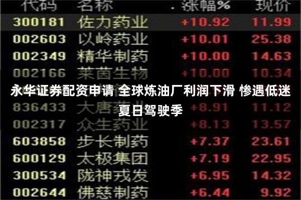 永华证券配资申请 全球炼油厂利润下滑 惨遇低迷夏日驾驶季