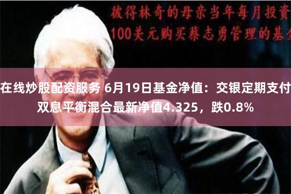 在线炒股配资服务 6月19日基金净值：交银定期支付双息平衡混合最新净值4.325，跌0.8%