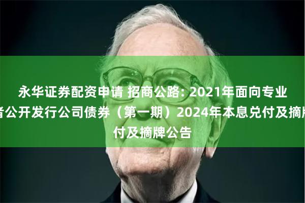 永华证券配资申请 招商公路: 2021年面向专业投资者公开发行公司债券（第一期）2024年本息兑付及摘牌公告