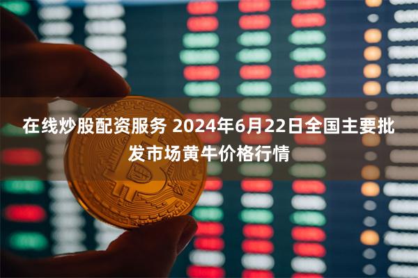 在线炒股配资服务 2024年6月22日全国主要批发市场黄牛价格行情