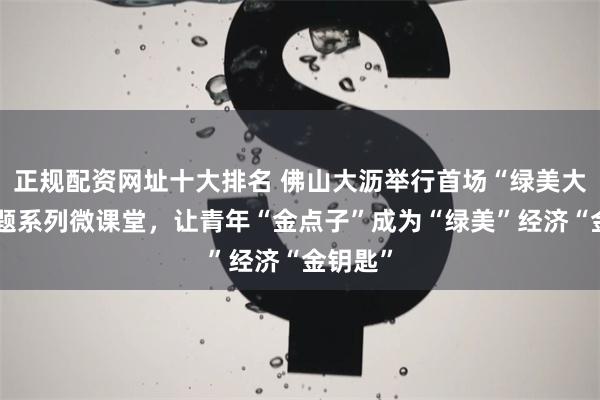 正规配资网址十大排名 佛山大沥举行首场“绿美大沥”主题系列微课堂，让青年“金点子”成为“绿美”经济“金钥匙”