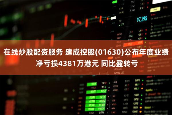 在线炒股配资服务 建成控股(01630)公布年度业绩 净亏损4381万港元 同比盈转亏