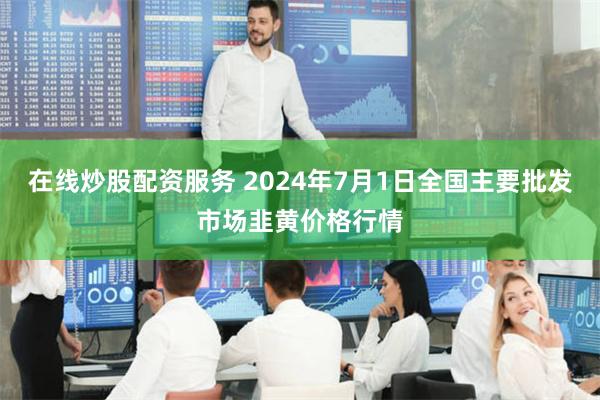 在线炒股配资服务 2024年7月1日全国主要批发市场韭黄价格行情