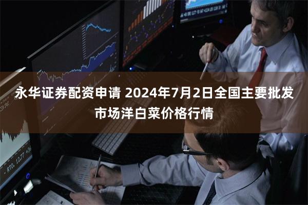 永华证券配资申请 2024年7月2日全国主要批发市场洋白菜价格行情