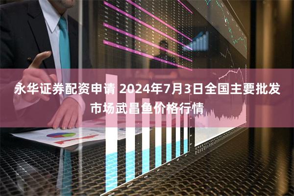 永华证券配资申请 2024年7月3日全国主要批发市场武昌鱼价格行情