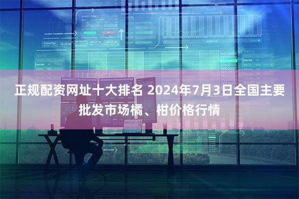 正规配资网址十大排名 2024年7月3日全国主要批发市场橘、柑价格行情