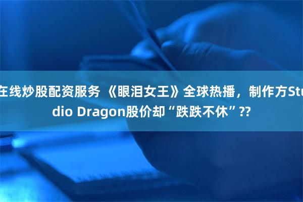 在线炒股配资服务 《眼泪女王》全球热播，制作方Studio Dragon股价却“跌跌不休”??