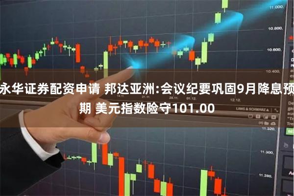 永华证券配资申请 邦达亚洲:会议纪要巩固9月降息预期 美元指数险守101.00