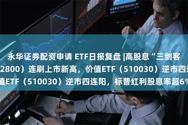 永华证券配资申请 ETF日报复盘 |高股息“三剑客”走强！银行ETF（512800）连刷上市新高，价值ETF（510030）逆市四连阳，标普红利股息率超6%