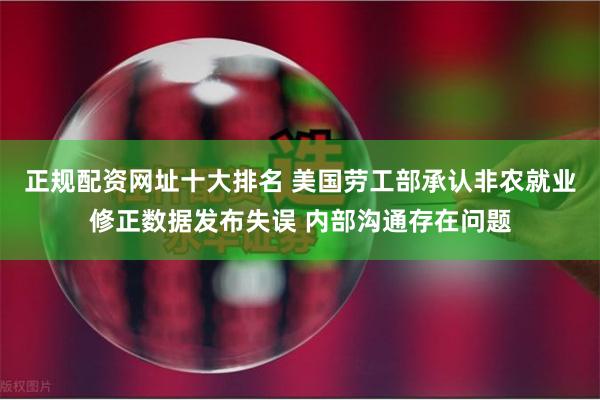 正规配资网址十大排名 美国劳工部承认非农就业修正数据发布失误 内部沟通存在问题