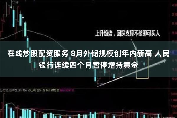 在线炒股配资服务 8月外储规模创年内新高 人民银行连续四个月暂停增持黄金