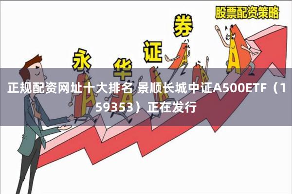 正规配资网址十大排名 景顺长城中证A500ETF（159353）正在发行